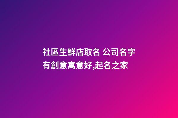 社區生鮮店取名 公司名字有創意寓意好,起名之家-第1張-公司起名-玄機派